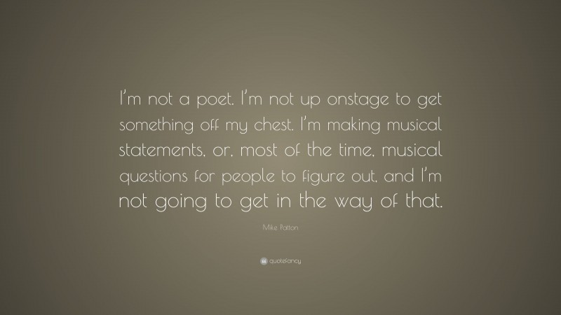 Mike Patton Quote: “I’m not a poet. I’m not up onstage to get something off my chest. I’m making musical statements, or, most of the time, musical questions for people to figure out, and I’m not going to get in the way of that.”