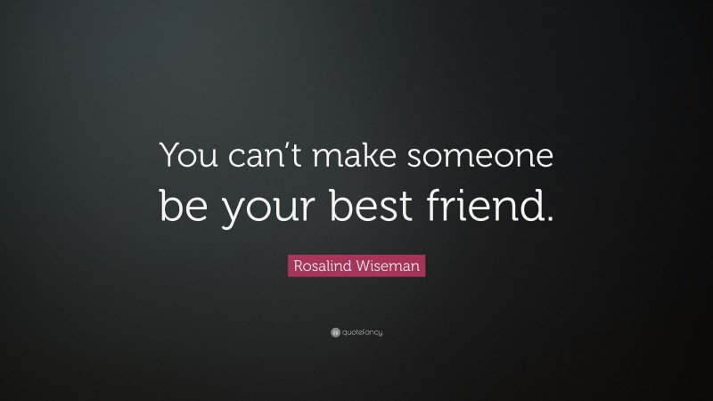 Rosalind Wiseman Quote: “You can’t make someone be your best friend.”