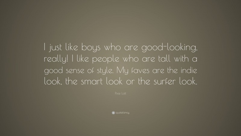 Pixie Lott Quote: “I just like boys who are good-looking, really! I like people who are tall with a good sense of style. My faves are the indie look, the smart look or the surfer look.”