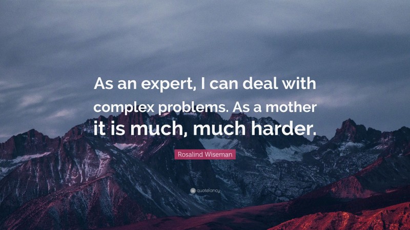 Rosalind Wiseman Quote: “As an expert, I can deal with complex problems. As a mother it is much, much harder.”