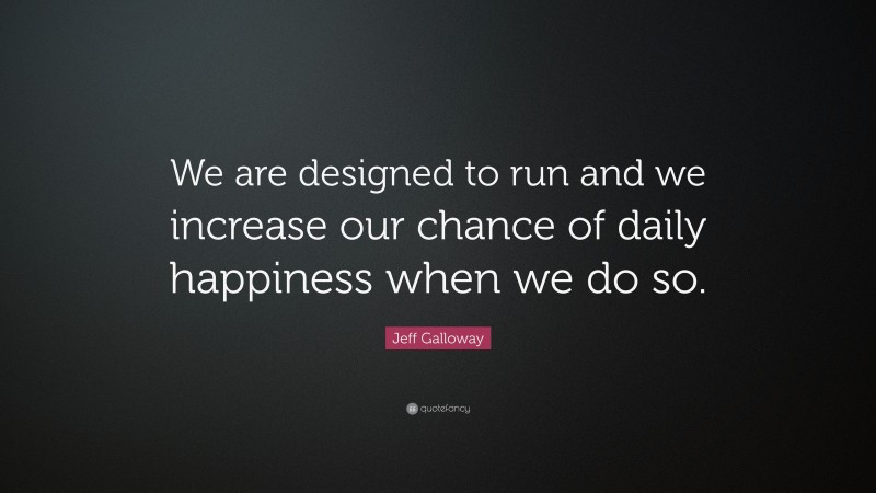 Jeff Galloway Quote: “We are designed to run and we increase our chance of daily happiness when we do so.”