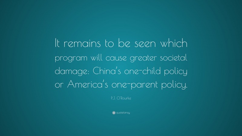 P.J. O'Rourke Quote: “It remains to be seen which program will cause greater societal damage: China’s one-child policy or America’s one-parent policy.”