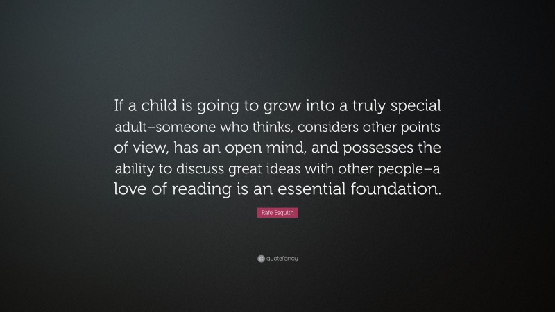 Rafe Esquith Quote: “If a child is going to grow into a truly special adult–someone who thinks, considers other points of view, has an open mind, and possesses the ability to discuss great ideas with other people–a love of reading is an essential foundation.”