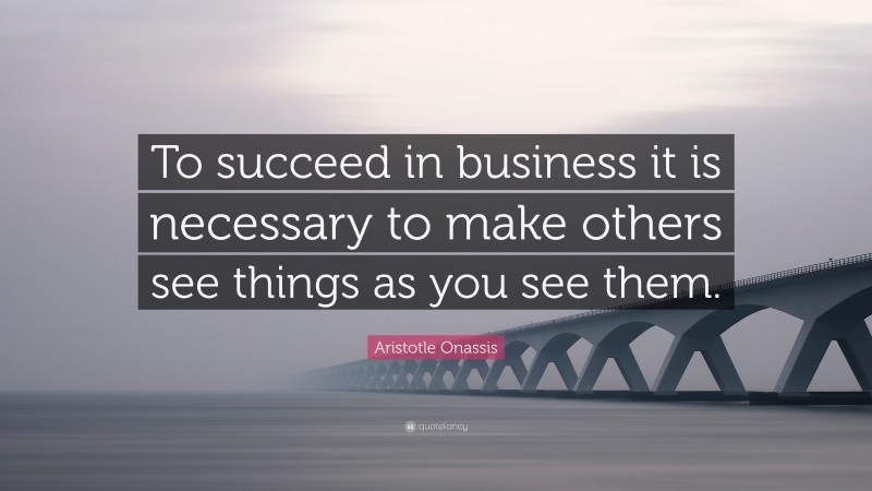 Aristotle Onassis Quote: “To succeed in business it is necessary to make others see things as you see them.”
