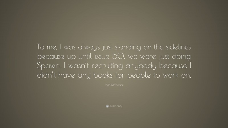 Todd McFarlane Quote: “To me, I was always just standing on the sidelines because up until issue 50, we were just doing Spawn. I wasn’t recruiting anybody because I didn’t have any books for people to work on.”