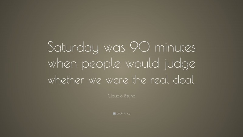 Claudio Reyna Quote: “Saturday was 90 minutes when people would judge whether we were the real deal.”