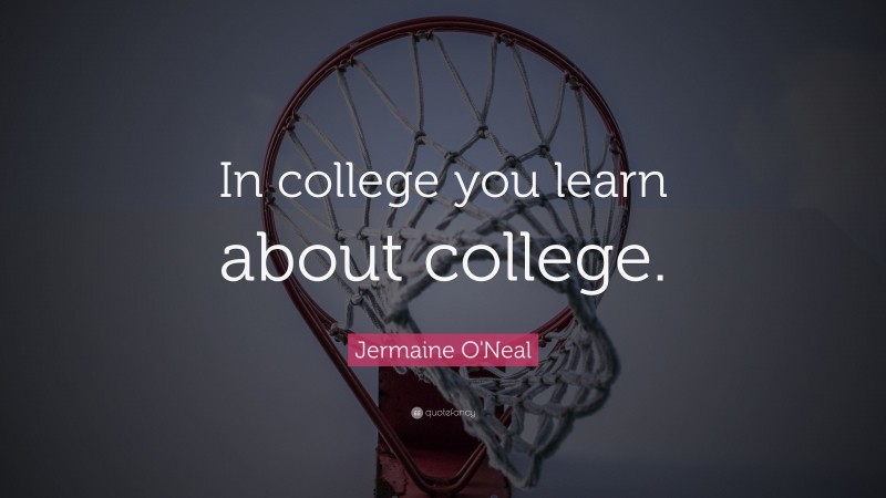 Jermaine O'Neal Quote: “In college you learn about college.”