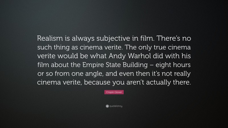 Crispin Glover Quote: “Realism is always subjective in film. There’s no such thing as cinema verite. The only true cinema verite would be what Andy Warhol did with his film about the Empire State Building – eight hours or so from one angle, and even then it’s not really cinema verite, because you aren’t actually there.”