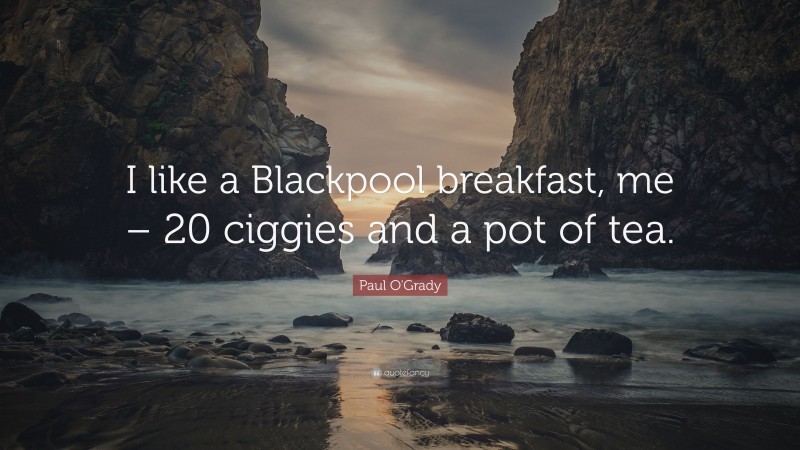 Paul O'Grady Quote: “I like a Blackpool breakfast, me – 20 ciggies and a pot of tea.”