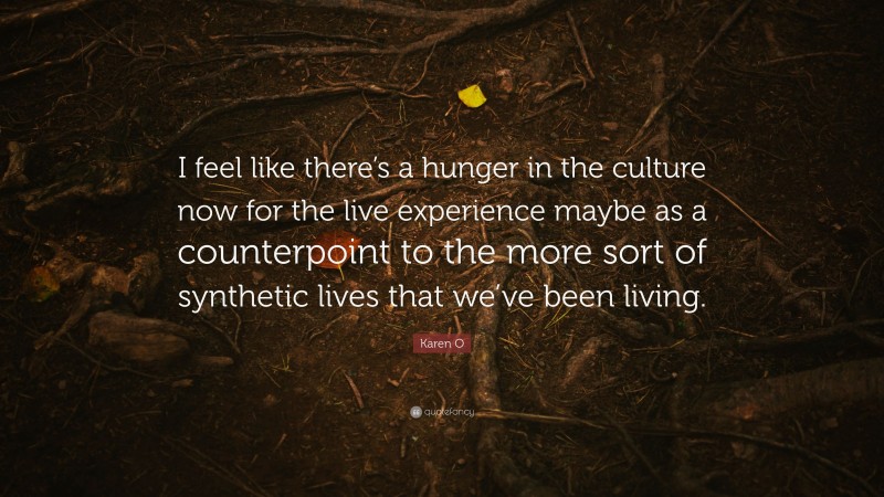 Karen O Quote: “I feel like there’s a hunger in the culture now for the live experience maybe as a counterpoint to the more sort of synthetic lives that we’ve been living.”
