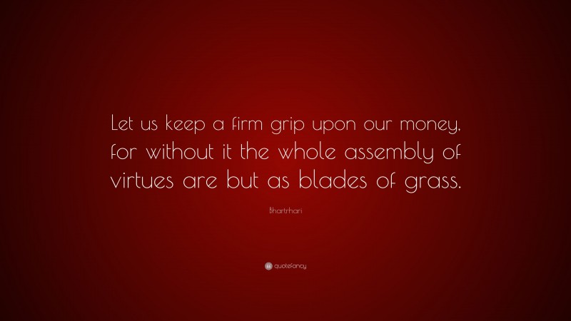 Bhartrhari Quote: “Let us keep a firm grip upon our money, for without it the whole assembly of virtues are but as blades of grass.”