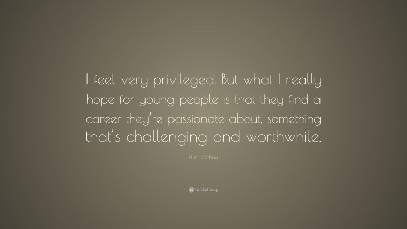 Ellen Ochoa Quote: “I feel very privileged. But what I really hope for young people is that they find a career they’re passionate about, something that’s challenging and worthwhile.”
