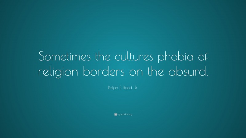 Ralph E. Reed, Jr. Quote: “Sometimes the cultures phobia of religion borders on the absurd.”