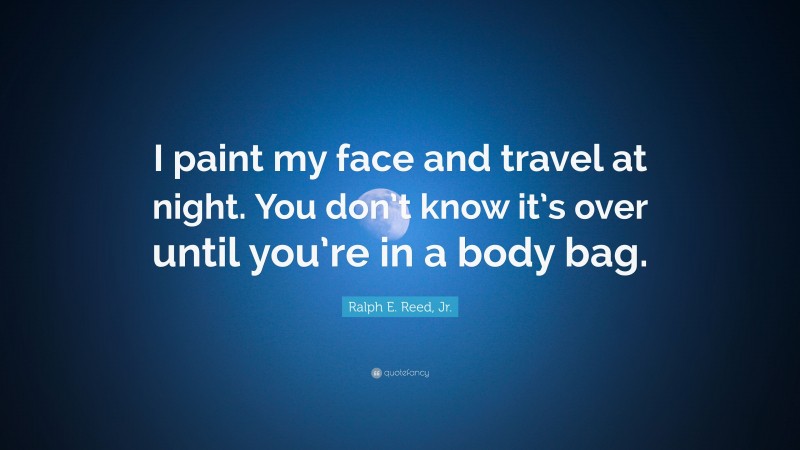 Ralph E. Reed, Jr. Quote: “I paint my face and travel at night. You don’t know it’s over until you’re in a body bag.”