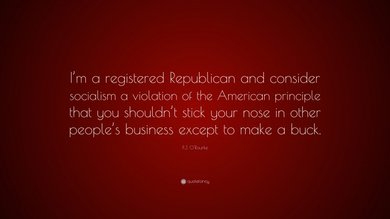 P.J. O'Rourke Quote: “I’m a registered Republican and consider socialism a violation of the American principle that you shouldn’t stick your nose in other people’s business except to make a buck.”