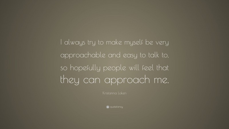 Kristanna Loken Quote: “I always try to make myself be very approachable and easy to talk to, so hopefully people will feel that they can approach me.”