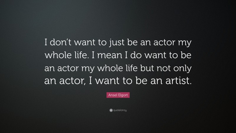 Ansel Elgort Quote: “I don’t want to just be an actor my whole life. I mean I do want to be an actor my whole life but not only an actor, I want to be an artist.”