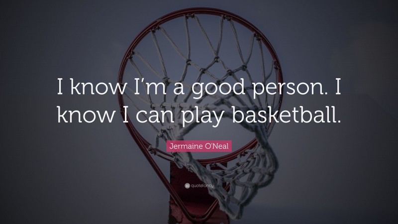 Jermaine O'Neal Quote: “I know I’m a good person. I know I can play basketball.”