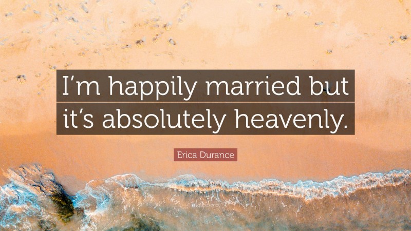 Erica Durance Quote: “I’m happily married but it’s absolutely heavenly.”