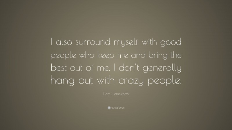 Liam Hemsworth Quote: “I also surround myself with good people who keep me and bring the best out of me. I don’t generally hang out with crazy people.”