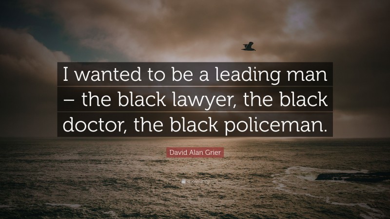 David Alan Grier Quote: “I wanted to be a leading man – the black lawyer, the black doctor, the black policeman.”