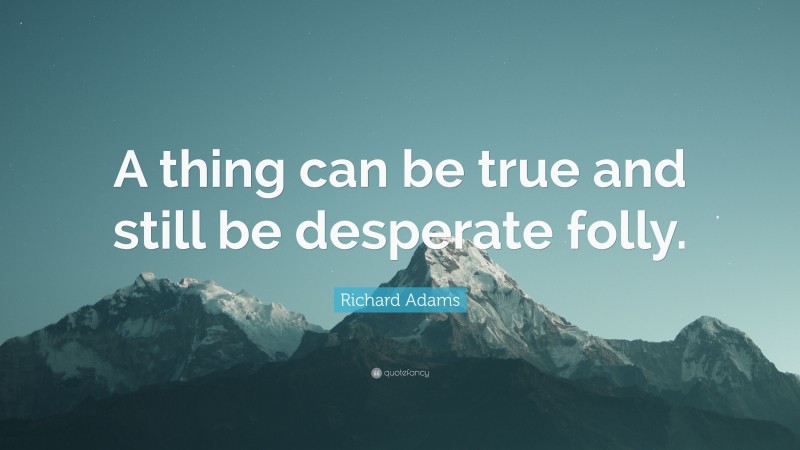 Richard Adams Quote: “A thing can be true and still be desperate folly.”