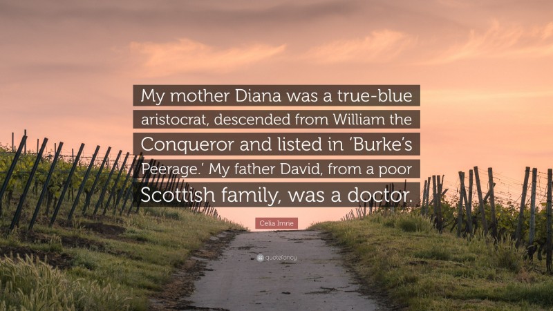 Celia Imrie Quote: “My mother Diana was a true-blue aristocrat, descended from William the Conqueror and listed in ‘Burke’s Peerage.’ My father David, from a poor Scottish family, was a doctor.”