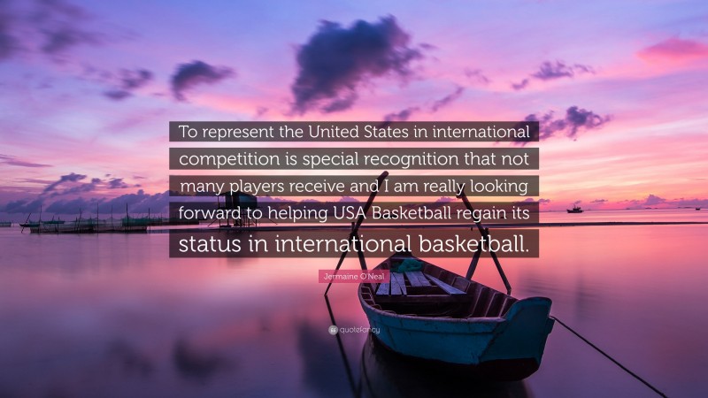 Jermaine O'Neal Quote: “To represent the United States in international competition is special recognition that not many players receive and I am really looking forward to helping USA Basketball regain its status in international basketball.”