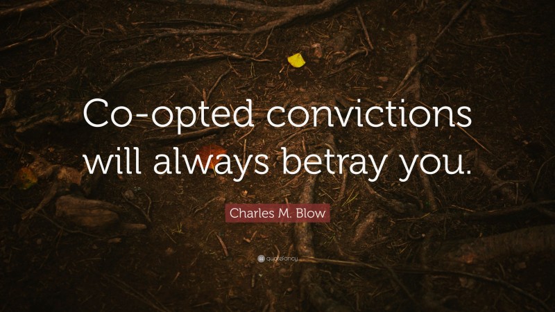 Charles M. Blow Quote: “Co-opted convictions will always betray you.”