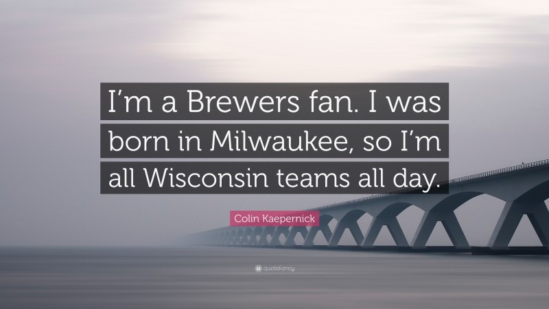 Colin Kaepernick Quote: “I’m a Brewers fan. I was born in Milwaukee, so I’m all Wisconsin teams all day.”