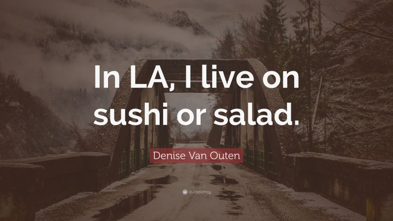 Denise Van Outen Quote: “In LA, I live on sushi or salad.”