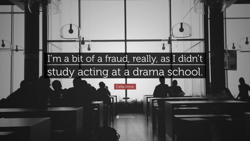Celia Imrie Quote: “I’m a bit of a fraud, really, as I didn’t study acting at a drama school.”
