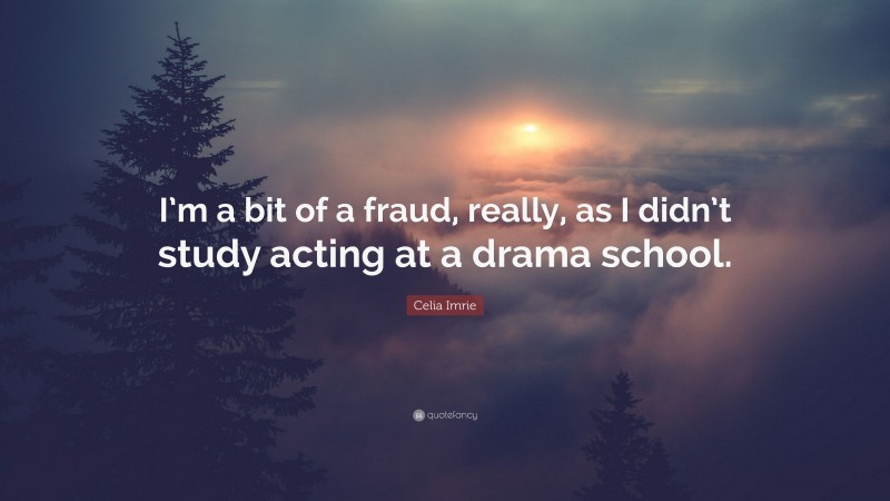 Celia Imrie Quote: “I’m a bit of a fraud, really, as I didn’t study acting at a drama school.”