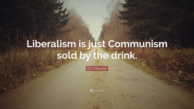 P.J. O'Rourke Quote: “Liberalism is just Communism sold by the drink.”