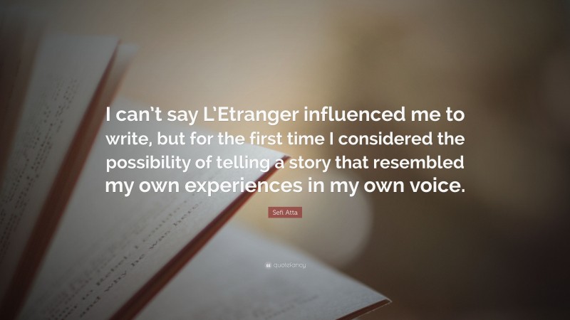 Sefi Atta Quote: “I can’t say L’Etranger influenced me to write, but for the first time I considered the possibility of telling a story that resembled my own experiences in my own voice.”