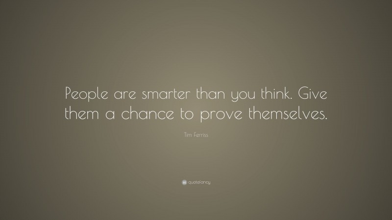 Tim Ferriss Quote: “People are smarter than you think. Give them a chance to prove themselves.”