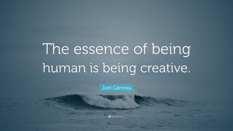 Joel Garreau Quote: “The essence of being human is being creative.”