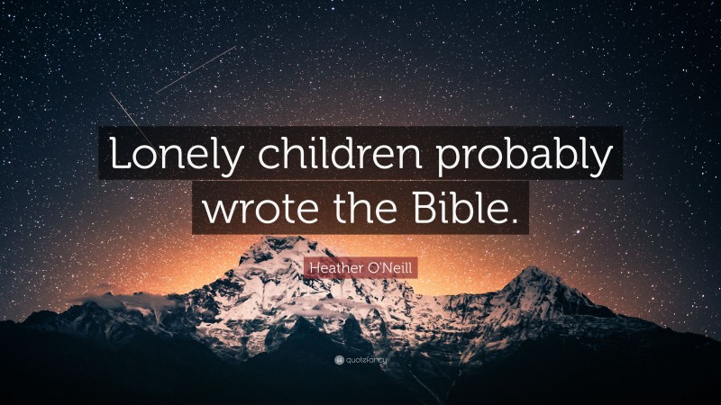 Heather O'Neill Quote: “Lonely children probably wrote the Bible.”