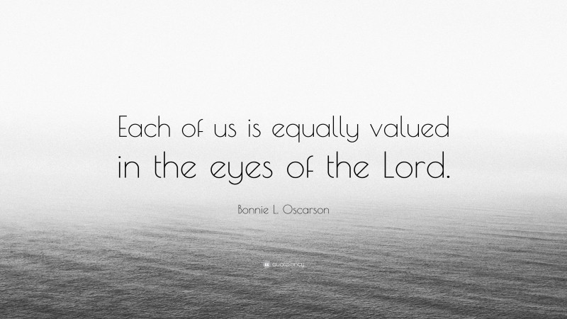 Bonnie L. Oscarson Quote: “Each of us is equally valued in the eyes of the Lord.”