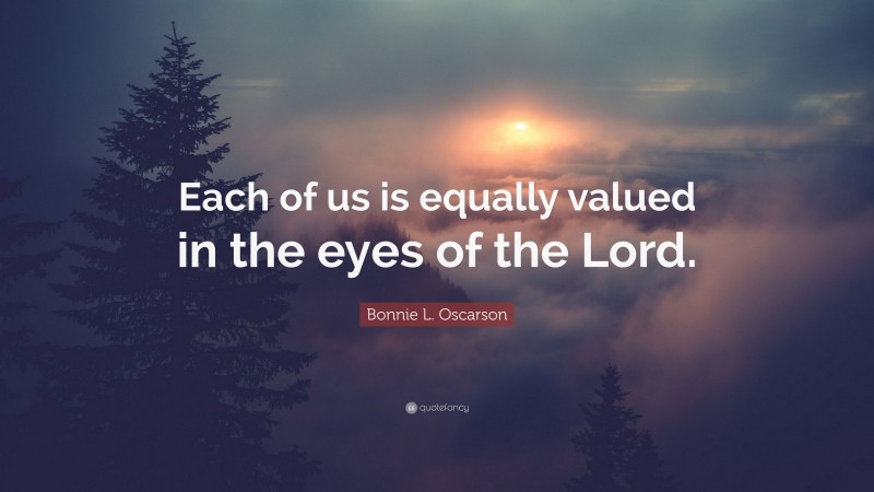 Bonnie L. Oscarson Quote: “Each of us is equally valued in the eyes of the Lord.”