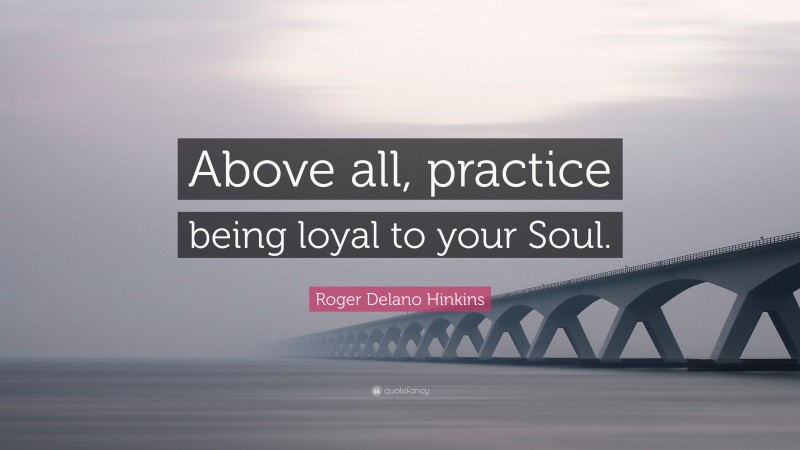 Roger Delano Hinkins Quote: “Above all, practice being loyal to your Soul.”