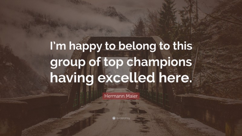 Hermann Maier Quote: “I’m happy to belong to this group of top champions having excelled here.”