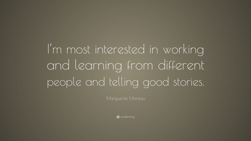 Marguerite Moreau Quote: “I’m most interested in working and learning from different people and telling good stories.”