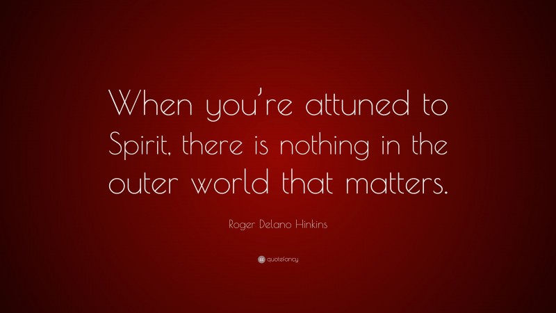 Roger Delano Hinkins Quote: “When you’re attuned to Spirit, there is nothing in the outer world that matters.”