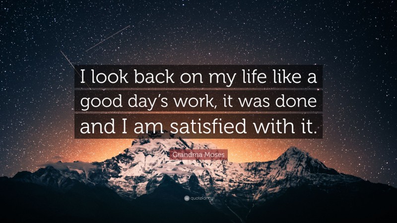 Grandma Moses Quote: “I look back on my life like a good day’s work, it was done and I am satisfied with it.”