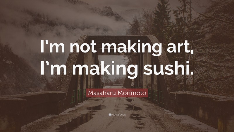 Masaharu Morimoto Quote: “I’m not making art, I’m making sushi.”