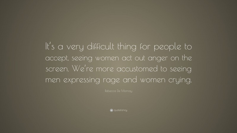 Rebecca De Mornay Quote: “It’s a very difficult thing for people to accept, seeing women act out anger on the screen. We’re more accustomed to seeing men expressing rage and women crying.”
