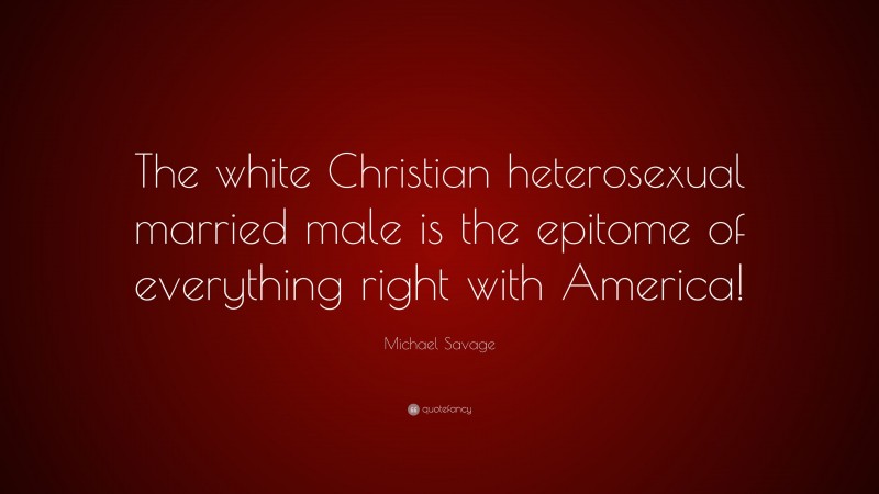 Michael Savage Quote: “The white Christian heterosexual married male is the epitome of everything right with America!”
