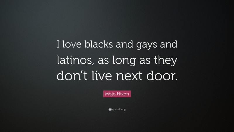 Mojo Nixon Quote: “I love blacks and gays and latinos, as long as they don’t live next door.”