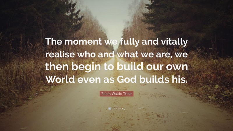 Ralph Waldo Trine Quote: “The moment we fully and vitally realise who and what we are, we then begin to build our own World even as God builds his.”